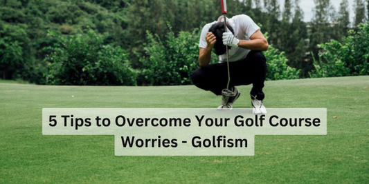 5 Tips to Overcome Your Golf Course Worries - Golfism