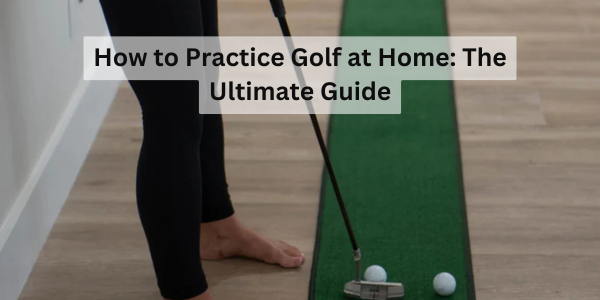 How to Practice Golf at Home: The Ultimate Guide